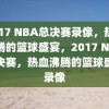 2017 NBA总决赛录像，热血沸腾的篮球盛宴，2017 NBA总决赛，热血沸腾的篮球盛宴录像