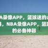 NBA录像APP，篮球迷的必备神器，NBA录像APP，篮球迷的必备神器