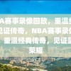 NBA赛事录像回放，重温经典，见证传奇，NBA赛事录像回放，重温经典传奇，见证篮球荣耀