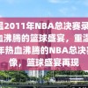 重温2011年NBA总决赛录像，热血沸腾的篮球盛宴，重温2011年热血沸腾的NBA总决赛录像，篮球盛宴再现