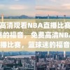 免费高清观看NBA直播比赛，篮球迷的福音，免费高清NBA直播比赛，篮球迷的福音