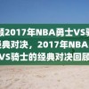 回顾2017年NBA勇士VS骑士的经典对决，2017年NBA勇士VS骑士的经典对决回顾