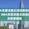 NBA东部决赛五场经典录像回顾，NBA东部决赛五场经典对决录像回顾