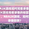 NBA2K游戏如何观看录像，NBA2K游戏观看录像的标题可以是，，NBA2K游戏，如何观看录像回放？