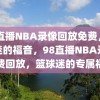 98直播NBA录像回放免费，篮球迷的福音，98直播NBA录像免费回放，篮球迷的专属福音