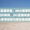 JRS直播录像，NBA赛事回顾与精彩瞬间，JRS直播录像，NBA赛事回顾与精彩瞬间集锦