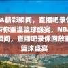 NBA精彩瞬间，直播吧录像回放带你重温篮球盛宴，NBA精彩瞬间，直播吧录像回放重温篮球盛宴