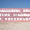 NBA精彩赛事回放，录像吧里的精彩瞬间，NBA赛事精彩回放，录像吧里的瞬间辉煌