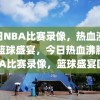 今日NBA比赛录像，热血沸腾的篮球盛宴，今日热血沸腾的NBA比赛录像，篮球盛宴回顾