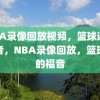 NBA录像回放视频，篮球迷的福音，NBA录像回放，篮球迷的福音