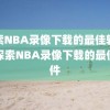 探索NBA录像下载的最佳软件，探索NBA录像下载的最佳软件