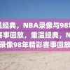 重温经典，NBA录像与98年精彩赛事回放，重温经典，NBA录像98年精彩赛事回放