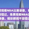 免费观看NBA比赛录像，精彩不容错过，免费观看NBA比赛录像，精彩瞬间不容错过