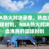 NBA热火对决录像，热血沸腾的篮球时刻，NBA热火对决，热血沸腾的篮球时刻