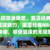 NBA回放录像吧，重温经典，感受篮球魅力，重温经典NBA回放录像，感受篮球的无限魅力