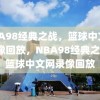 NBA98经典之战，篮球中文网录像回放，NBA98经典之战，篮球中文网录像回放