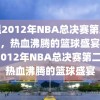 重温2012年NBA总决赛第二场录像，热血沸腾的篮球盛宴，重温2012年NBA总决赛第二场，热血沸腾的篮球盛宴