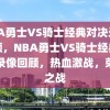 NBA勇士VS骑士经典对决录像回顾，NBA勇士VS骑士经典对决录像回顾，热血激战，荣耀之战