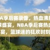 NBA季后赛录像，热血沸腾的篮球盛宴，NBA季后赛热血盛宴，篮球迷的狂欢时刻