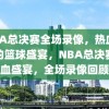 NBA总决赛全场录像，热血沸腾的篮球盛宴，NBA总决赛热血盛宴，全场录像回顾