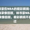 林书豪在NBA的精彩瞬间——经典录像回顾，林书豪NBA经典录像回顾，精彩瞬间不容错过