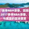 2017赛季NBA录像，回顾与展望，2017赛季NBA录像，回顾与展望的篮球盛宴