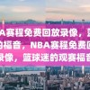 NBA赛程免费回放录像，篮球迷的福音，NBA赛程免费回放录像，篮球迷的观赛福音