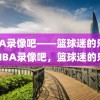 NBA录像吧——篮球迷的乐园，NBA录像吧，篮球迷的乐园