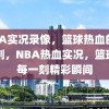 NBA实况录像，篮球热血的每一刻，NBA热血实况，篮球的每一刻精彩瞬间