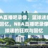 NBA直播吧录像，篮球迷的狂欢与回忆，NBA直播吧录像，篮球迷的狂欢与回忆