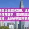 巴黎奥运会篮球直播，全球瞩目的体育盛事，巴黎奥运会篮球直播，全球体育盛事的焦点