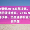 NBA录像2016东部决赛，热血沸腾的篮球盛宴，2016 NBA东部决赛，热血沸腾的篮球盛宴录像