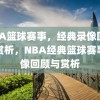 NBA篮球赛事，经典录像回顾与赏析，NBA经典篮球赛事录像回顾与赏析