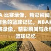 NBA 比赛录像，精彩瞬间，永不褪色的篮球记忆，NBA经典比赛录像，精彩瞬间与永恒的篮球记忆