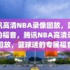 腾讯高清NBA录像回放，篮球迷的福音，腾讯NBA高清录像回放，篮球迷的专属福音