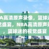 NBA高清原声录像，篮球迷的视觉盛宴，NBA高清原声录像，篮球迷的视觉盛宴