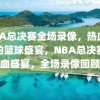 NBA总决赛全场录像，热血沸腾的篮球盛宴，NBA总决赛热血盛宴，全场录像回顾