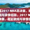 重温2017 NBA总决赛，精彩瞬间与录像回顾，2017 NBA总决赛，精彩瞬间与录像回顾