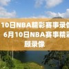 6月10日NBA精彩赛事录像回顾，6月10日NBA赛事精彩回顾录像