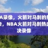 NBA录像，火箭对马刺的热血对决，NBA火箭对马刺热血对决录像