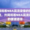 外网观看NBA高清录像的便捷途径，外网观看NBA高清录像的便捷途径