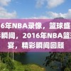 2016年NBA录像，篮球盛宴的精彩瞬间，2016年NBA篮球盛宴，精彩瞬间回顾