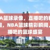 NBA篮球录像，直播吧的精彩瞬间，NBA篮球精彩瞬间，直播吧的篮球盛宴