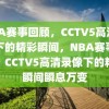 NBA赛事回顾，CCTV5高清录像下的精彩瞬间，NBA赛事回顾，CCTV5高清录像下的精彩瞬间瞬息万变