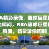 NBA精彩录像，篮球巨星们的热血瞬间，NBA篮球巨星热血瞬间，精彩录像回顾