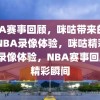 NBA赛事回顾，咪咕带来的精彩NBA录像体验，咪咕精彩NBA录像体验，NBA赛事回顾的精彩瞬间