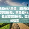 阿里云NBA录像，篮球迷的云端观赛新体验，阿里云NBA录像，云端观赛新体验，篮球迷的福音