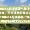 2010NBA总决赛第七场决战全场录像，热血沸腾的荣耀之战，2010NBA总决赛第七场，热血沸腾的荣耀之战全场录像