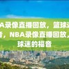 NBA录像直播回放，篮球迷的福音，NBA录像直播回放，篮球迷的福音