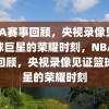 NBA赛事回顾，央视录像见证篮球巨星的荣耀时刻，NBA赛事回顾，央视录像见证篮球巨星的荣耀时刻